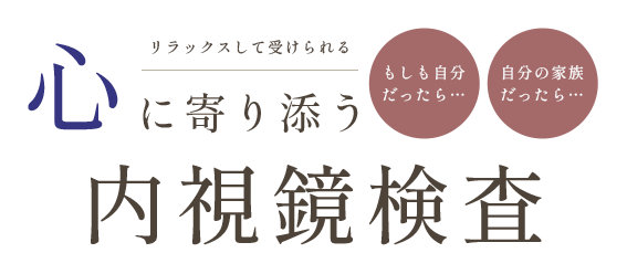 「もしも自分だったら…」「自分の家族だったら…」リラックスして受けられる 心に寄り添う内視鏡検査